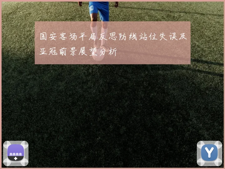 国安客场平局反思防线站位失误及亚冠前景展望分析