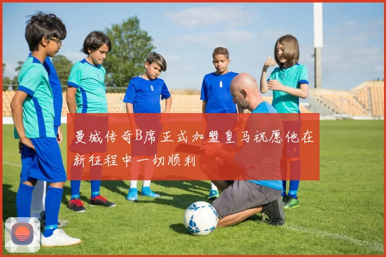 曼城传奇B席正式加盟皇马祝愿他在新征程中一切顺利