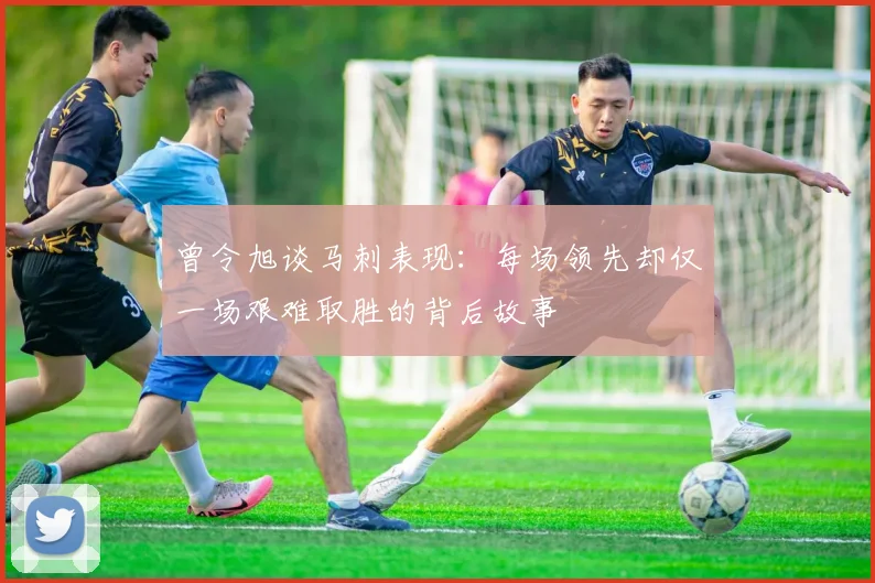 曾令旭谈马刺表现：每场领先却仅一场艰难取胜的背后故事