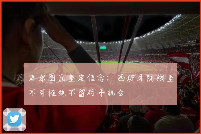 库尔图瓦坚定信念：西班牙防线坚不可摧绝不留对手机会