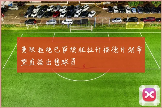 曼联拒绝巴萨续租拉什福德计划希望直接出售球员