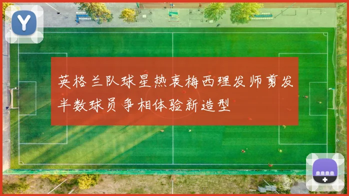 英格兰队球星热衷梅西理发师剪发半数球员争相体验新造型