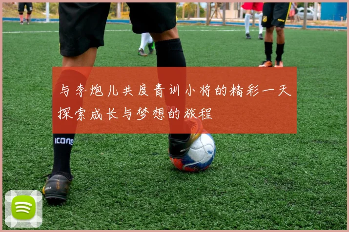 与李炮儿共度青训小将的精彩一天探索成长与梦想的旅程
