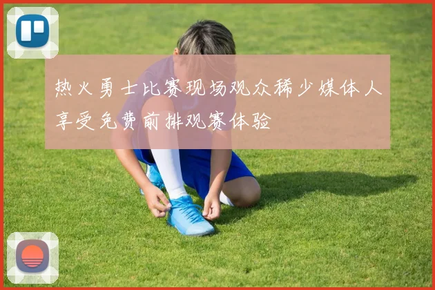 热火勇士比赛现场观众稀少媒体人享受免费前排观赛体验