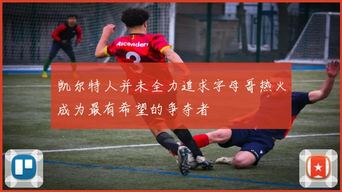 凯尔特人并未全力追求字母哥热火成为最有希望的争夺者