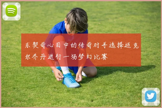 东契奇心目中的传奇对手选择迈克尔乔丹进行一场梦幻比赛