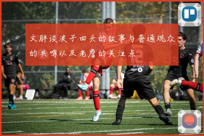 文胖谈浪子回头的故事与普通观众的共鸣以及老詹的关注点