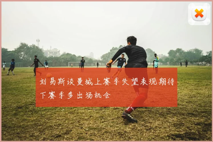 刘易斯谈曼城上赛季失望表现期待下赛季多出场机会