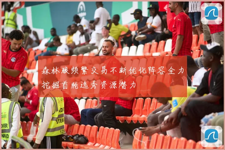 森林狼频繁交易不断优化阵容全力挖掘首轮选秀资源潜力