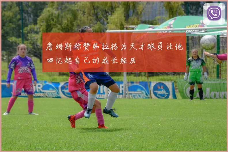 詹姆斯称赞弗拉格为天才球员让他回忆起自己的成长经历